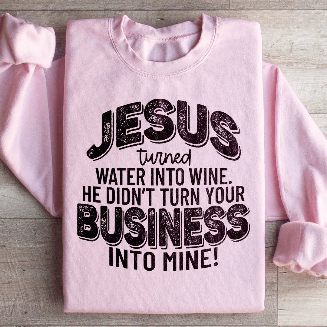 Jesus Turned Water Into Wine He Didn't Turn Your Business Into Mine Sweatshirt